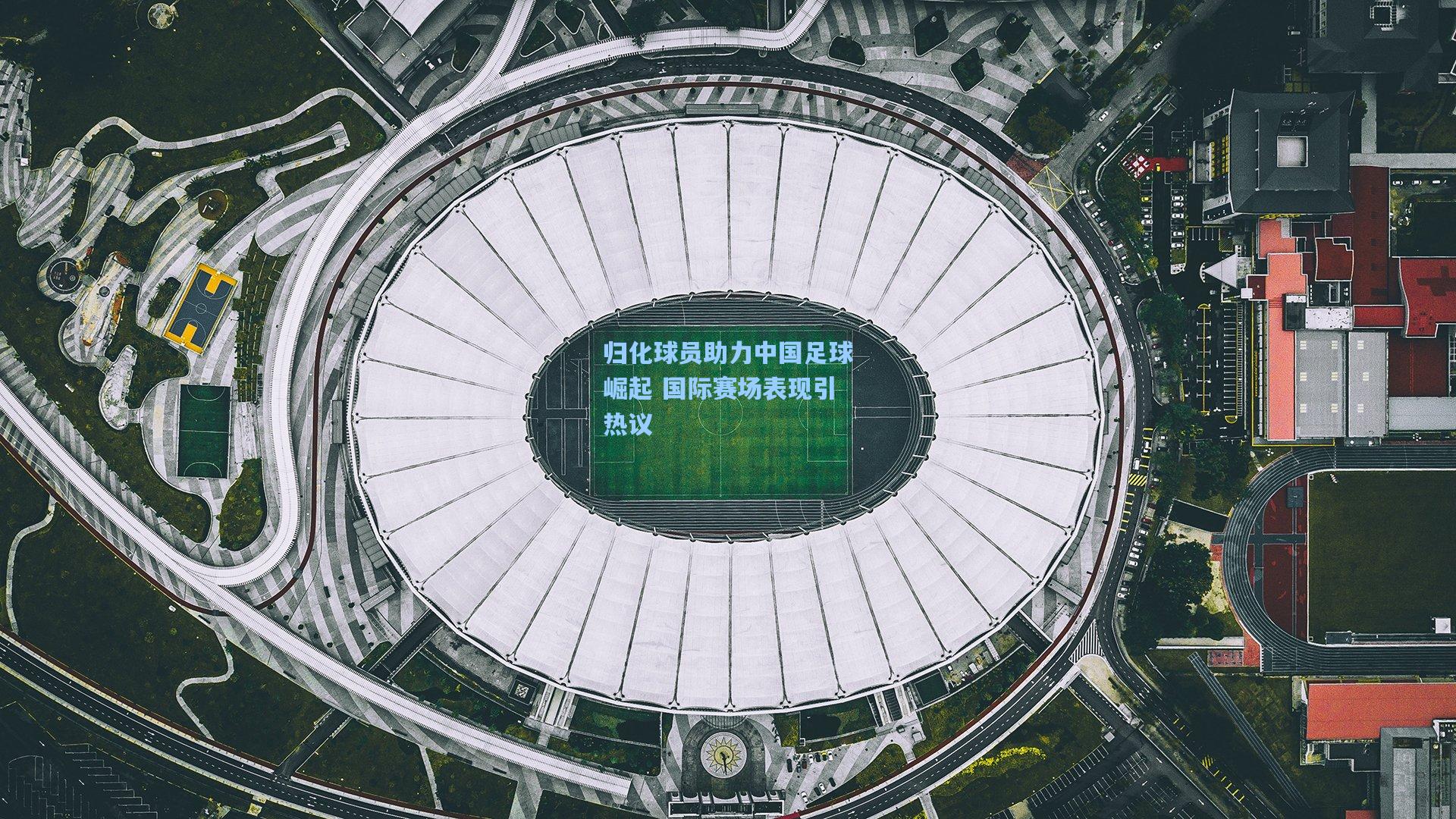 归化球员助力中国足球崛起 国际赛场表现引热议