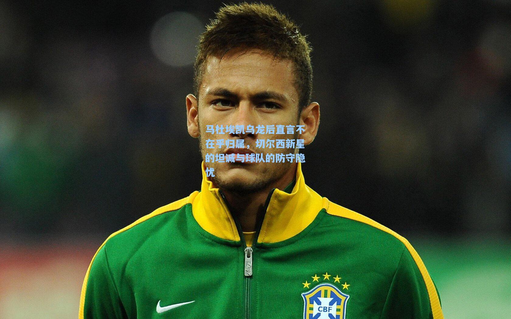 马杜埃凯乌龙后直言不在乎归属,切尔西新星的坦诚与球队的防守隐忧