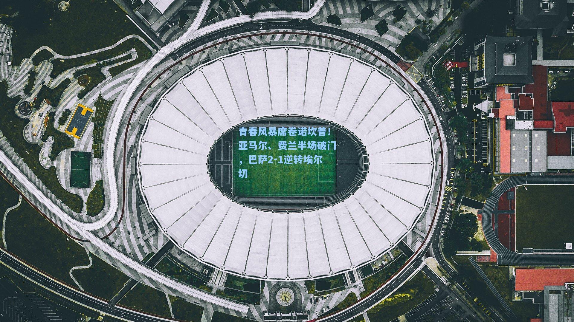 青春风暴席卷诺坎普！亚马尔、费兰半场破门，巴萨2-1逆转埃尔切