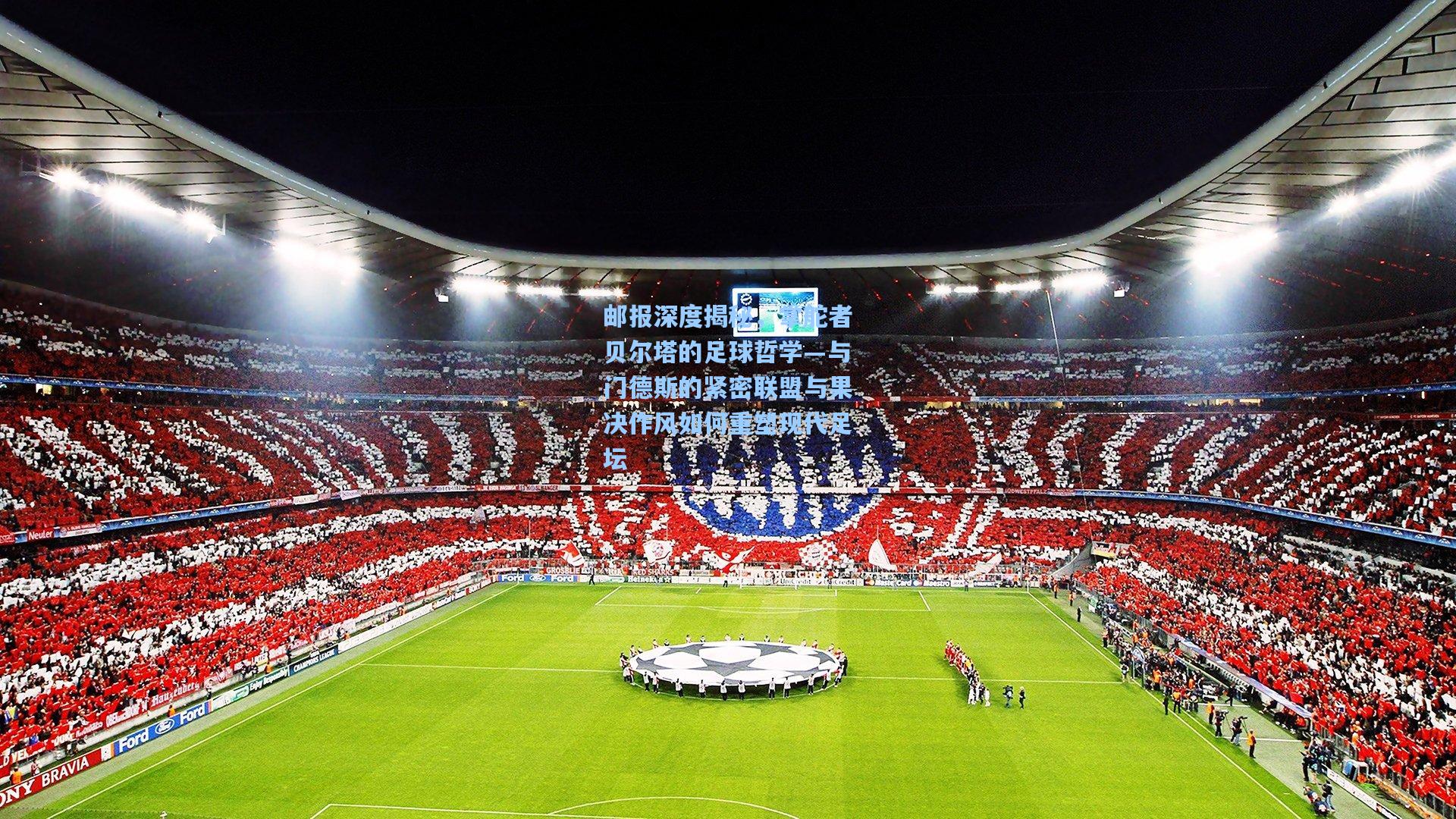 邮报深度揭秘，掌舵者贝尔塔的足球哲学—与门德斯的紧密联盟与果决作风如何重塑现代足坛