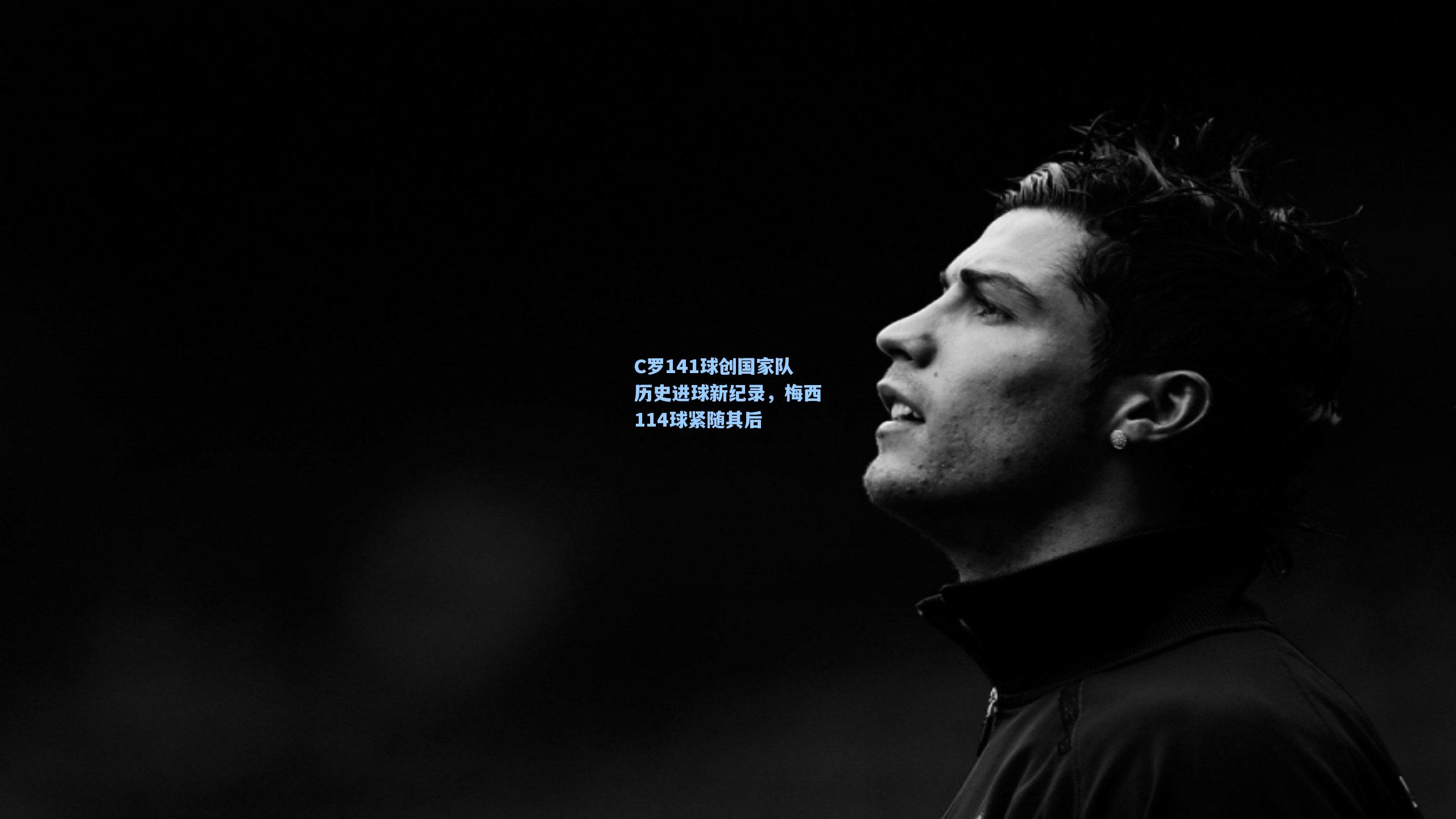 C罗141球创国家队历史进球新纪录，梅西114球紧随其后