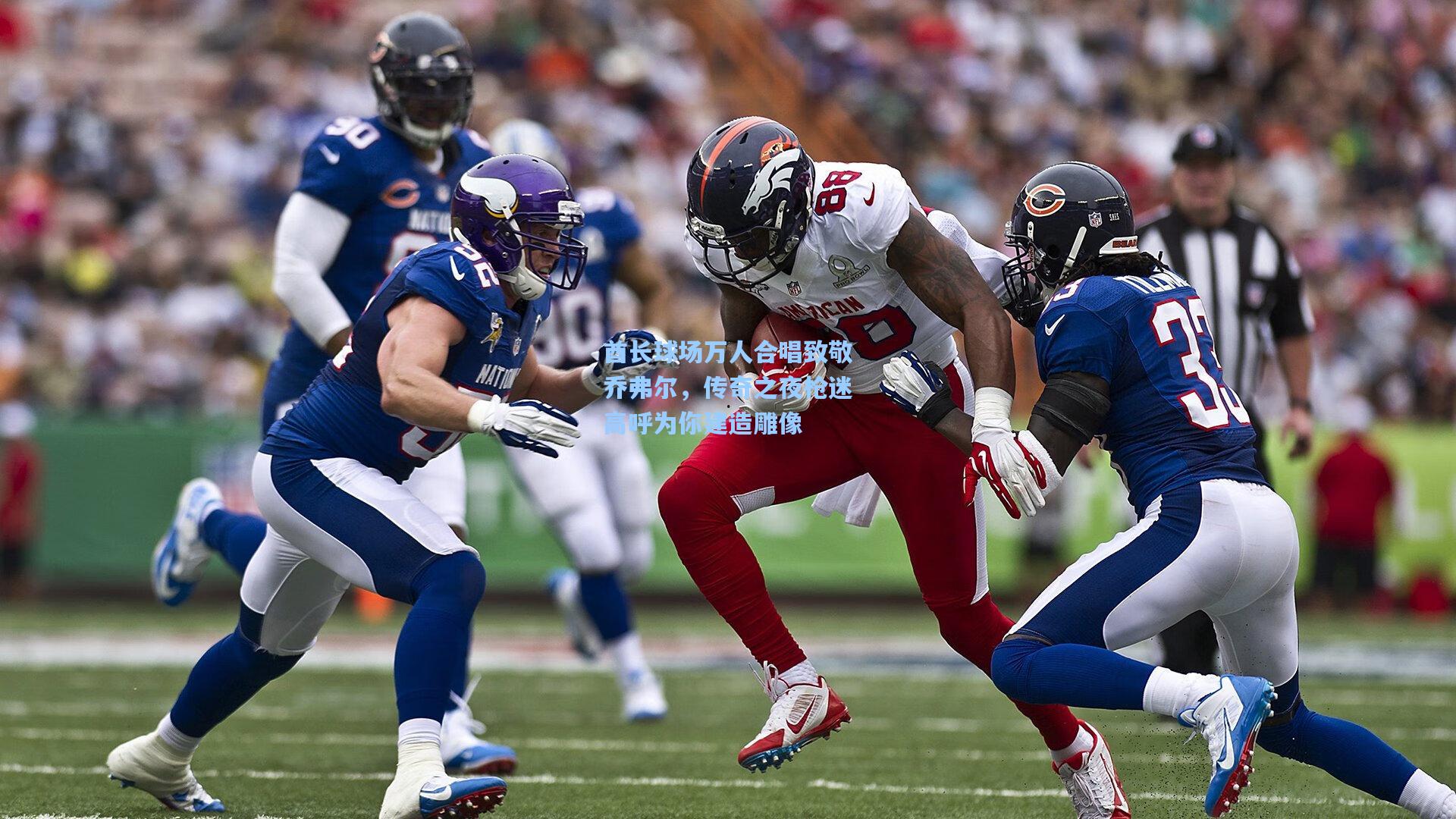 酋长球场万人合唱致敬乔弗尔，传奇之夜枪迷高呼为你建造雕像