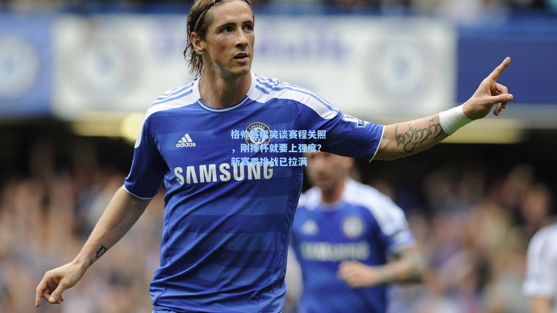 格帅赛后笑谈赛程关照,刚捧杯就要上强度?新赛季挑战已拉满