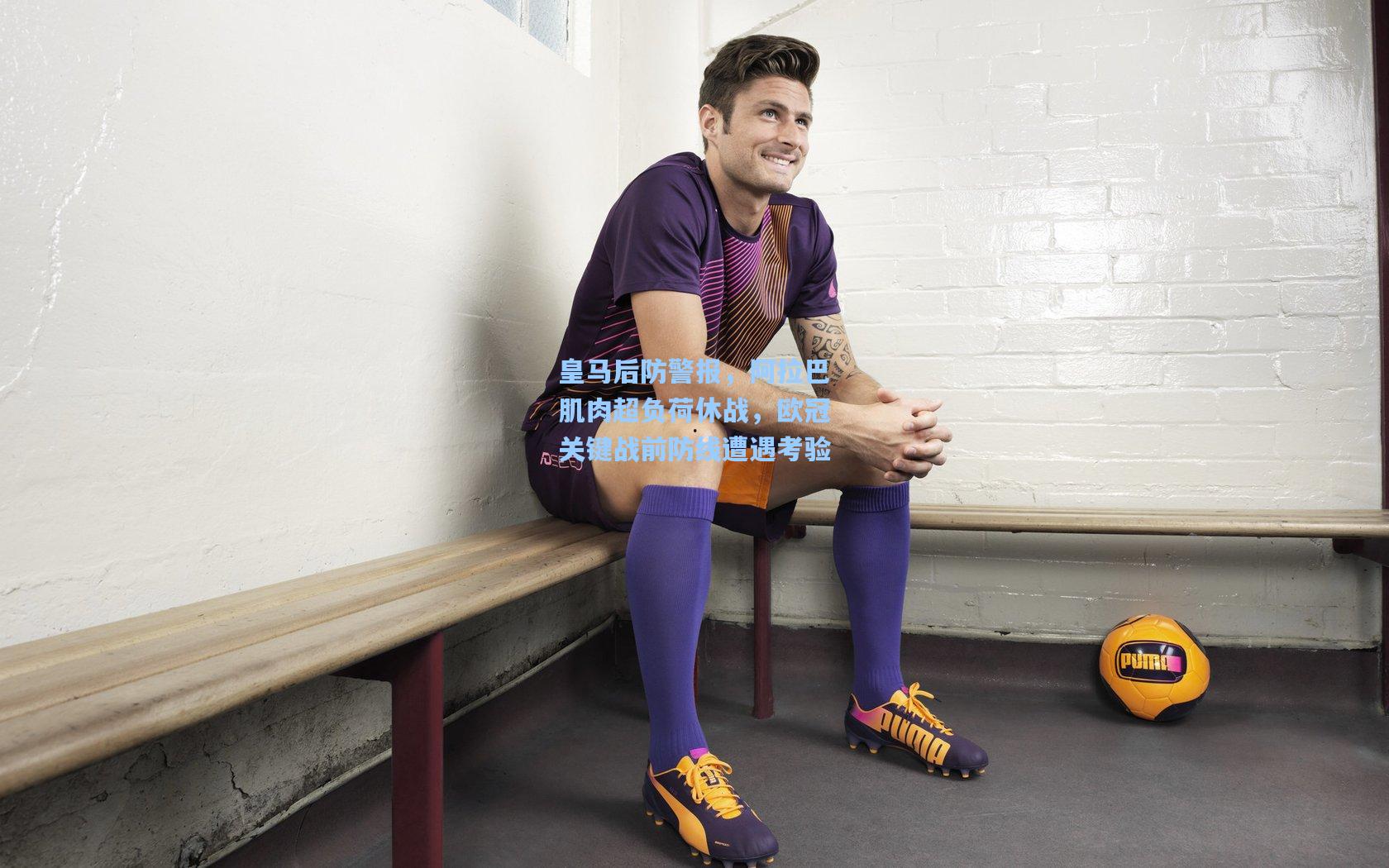 皇马后防警报,阿拉巴肌肉超负荷休战,欧冠关键战前防线遭遇考验