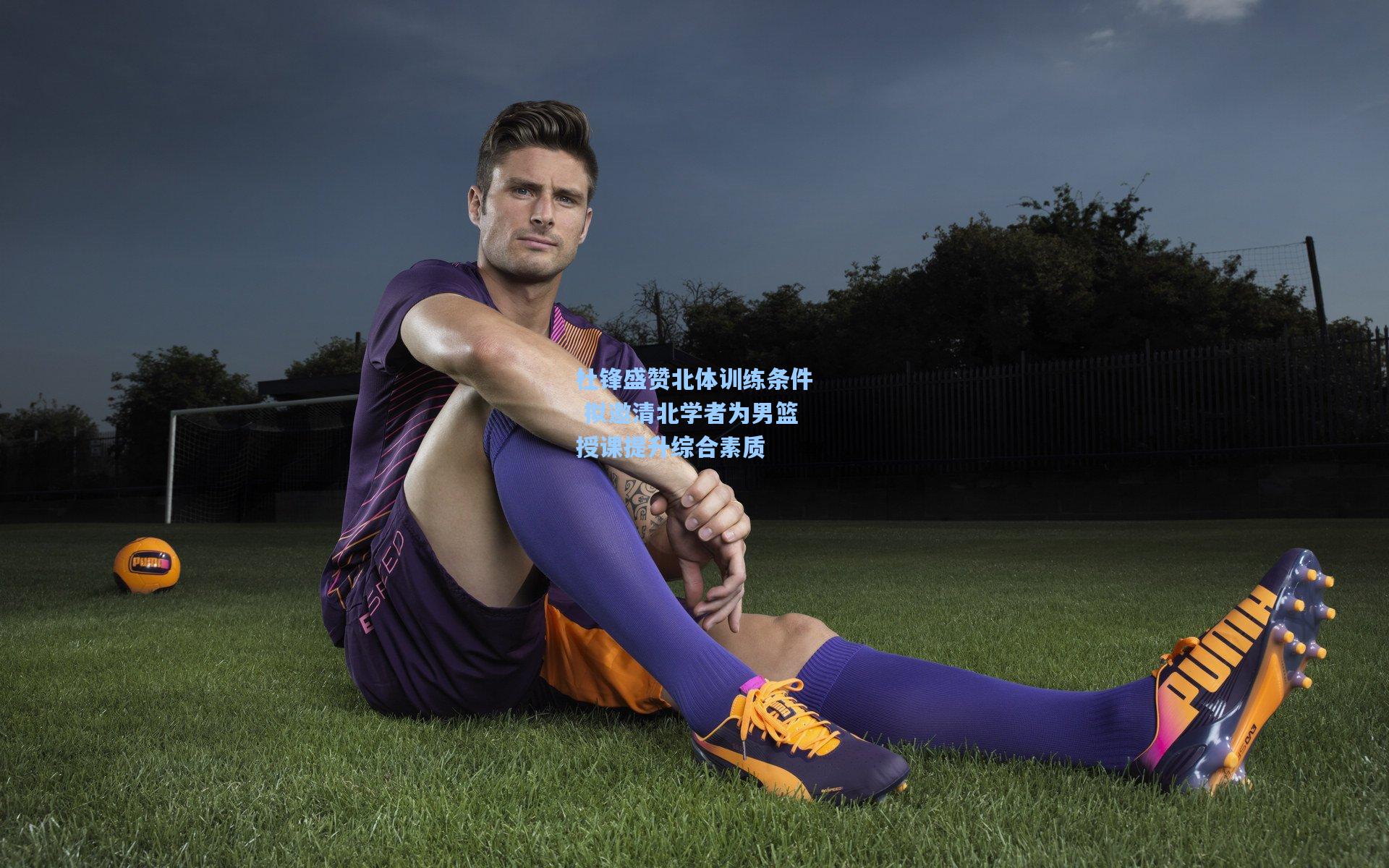 杜锋盛赞北体训练条件 拟邀清北学者为男篮授课提升综合素质